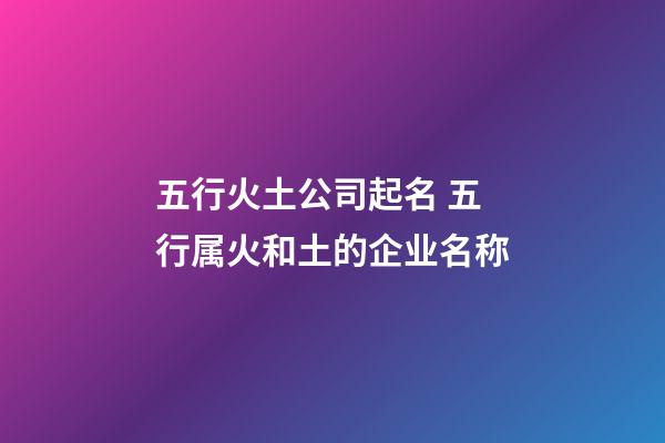 五行火土公司起名 五行属火和土的企业名称-第1张-公司起名-玄机派